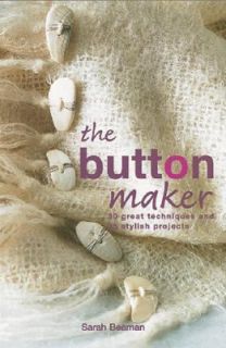 The Button Maker 30 Great Techniques and 35 Stylish Projects by Sarah 