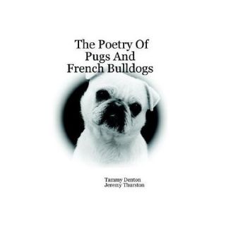 NEW The Poetry of Pugs And French Bulldogs   Denton, Tammy/ Thurston 