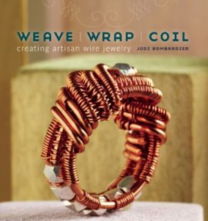 Weave, Wrap, Coil Creating Artisan Wire Jewelry by Jodi Bombardier 