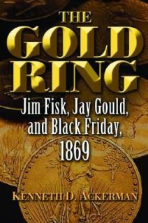 The Gold Ring Jim Fisk, Jay Gould, and Black Friday 1869 by Kenneth D 